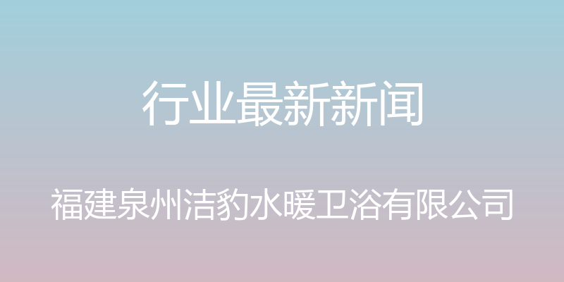 行业最新新闻 - 福建泉州洁豹水暖卫浴有限公司